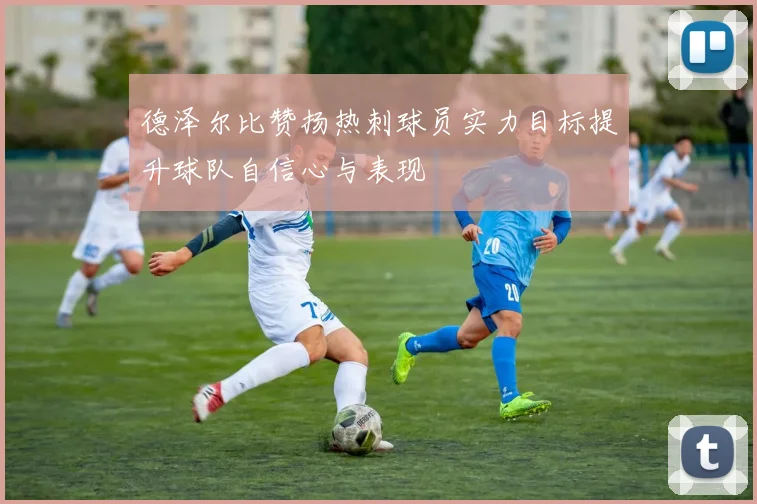 德泽尔比赞扬热刺球员实力目标提升球队自信心与表现