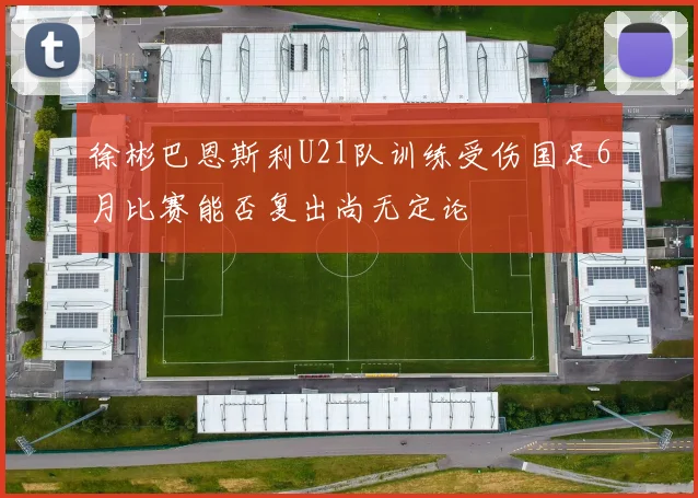 徐彬巴恩斯利U21队训练受伤国足6月比赛能否复出尚无定论