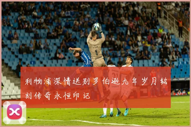 利物浦深情送别罗伯逊九年岁月铭刻传奇永恒印记