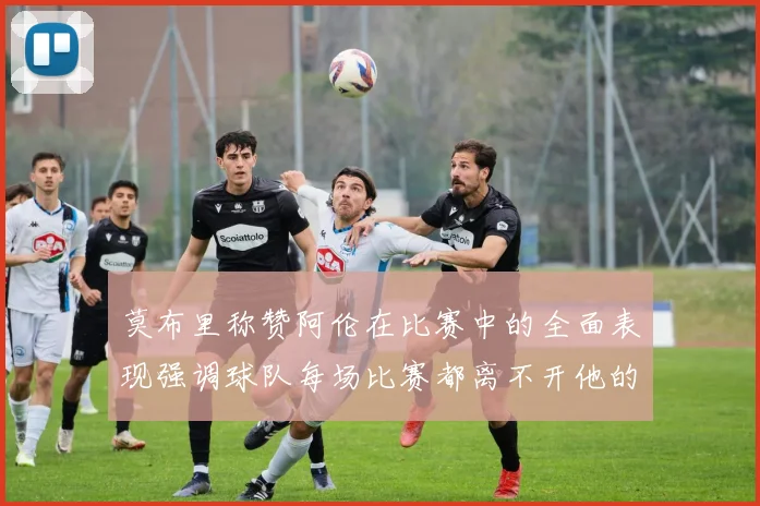莫布里称赞阿伦在比赛中的全面表现强调球队每场比赛都离不开他的贡献