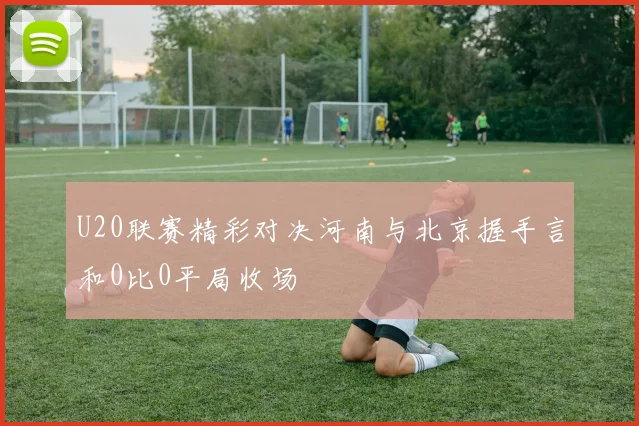 U20联赛精彩对决河南与北京握手言和0比0平局收场
