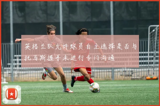 英格兰队允许球员自主选择是否与托马斯握手未进行专门沟通