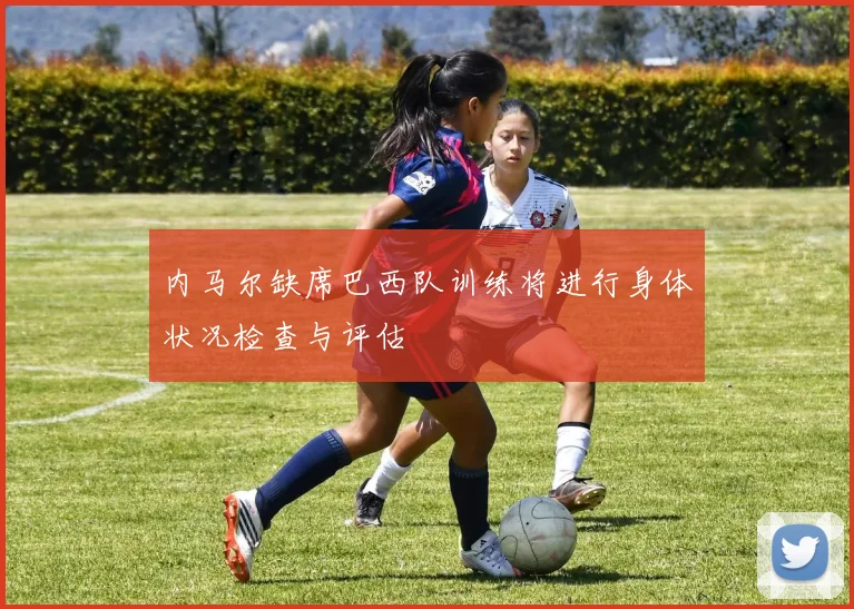内马尔缺席巴西队训练将进行身体状况检查与评估