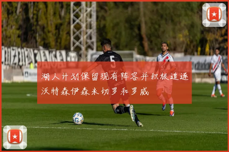 湖人计划保留现有阵容并积极追逐沃特森伊森米切罗和罗威