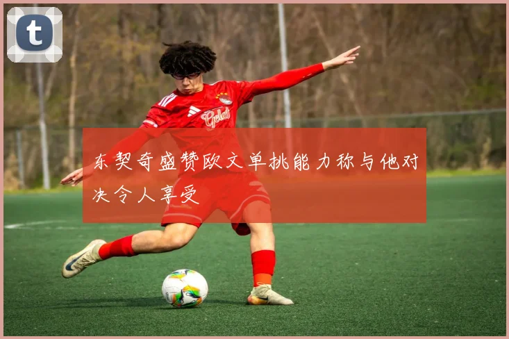 东契奇盛赞欧文单挑能力称与他对决令人享受