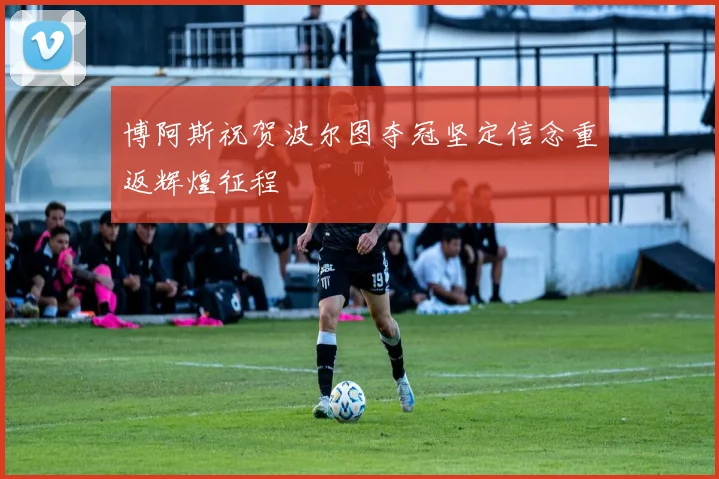 博阿斯祝贺波尔图夺冠坚定信念重返辉煌征程