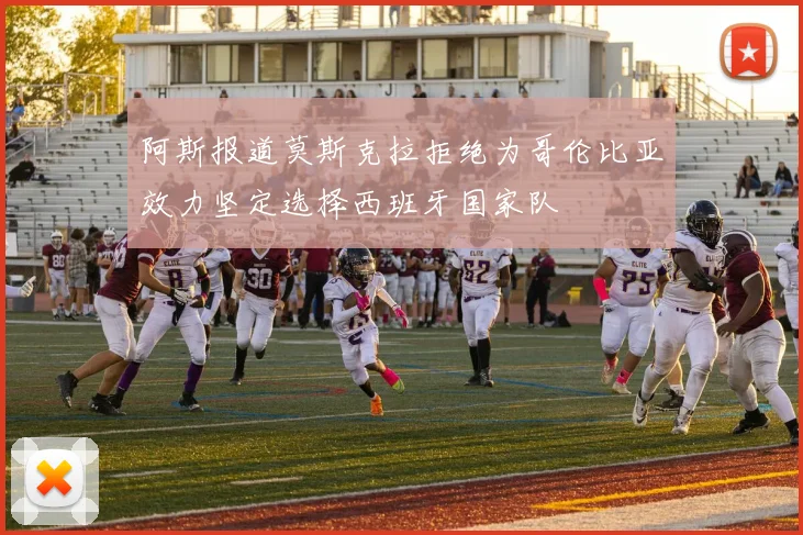 阿斯报道莫斯克拉拒绝为哥伦比亚效力坚定选择西班牙国家队