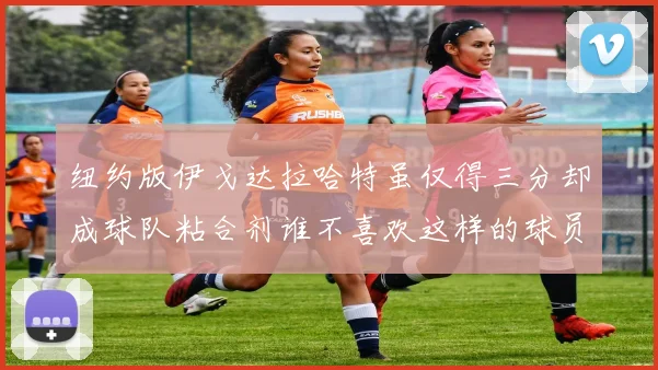 纽约版伊戈达拉哈特虽仅得三分却成球队粘合剂谁不喜欢这样的球员